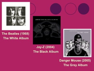 The Beatles (1968)
The White Album
Jay-Z (2004)
The Black Album
Danger Mouse (2005)
The Grey Album

 