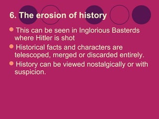 6. The erosion of history
This can be seen in Inglorious Basterds
where Hitler is shot
Historical facts and characters are
telescoped, merged or discarded entirely.
History can be viewed nostalgically or with
suspicion.

 