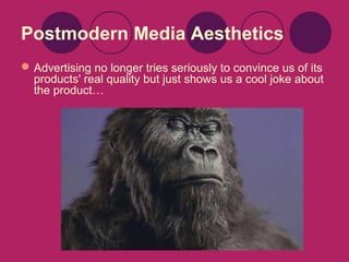 Postmodern Media Aesthetics
 Advertising no longer tries seriously to convince us of its
products' real quality but just shows us a cool joke about
the product…

 