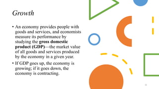 Growth
• An economy provides people with
goods and services, and economists
measure its performance by
studying the gross domestic
product (GDP)—the market value
of all goods and services produced
by the economy in a given year.
• If GDP goes up, the economy is
growing; if it goes down, the
economy is contracting.
26
 