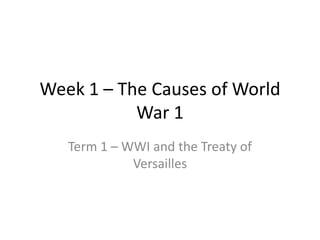 Week 1 – The Causes of World
           War 1
   Term 1 – WWI and the Treaty of
             Versailles
 