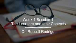 Week 1 Session 1
The Learners and their Contexts
Dr. Russell Rodrigo
 