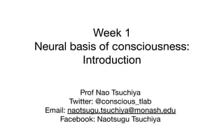 Week 1
Neural basis of consciousness:
Introduction
Prof Nao Tsuchiya
Twitter: @conscious_tlab
Email: naotsugu.tsuchiya@monash.edu
Facebook: Naotsugu Tsuchiya
 
