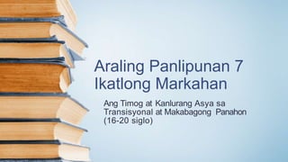 Araling Panlipunan 7
Ikatlong Markahan
Ang Timog at Kanlurang Asya sa
Transisyonal at Makabagong Panahon
(16-20 siglo)
 