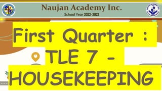 1
2 3
4
5
First Quarter :
TLE 7 -
HOUSEKEEPING
Naujan Academy Inc.
School Year 2022-2023
 