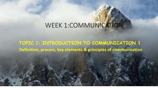 WEEK 1:COMMUNICATION
TOPIC 1: INTRODUCTION TO COMMUNICATION 1
Definition, process, key elements & principles of communication
UCCC 1101 DR. ALICE KIAI 1
 