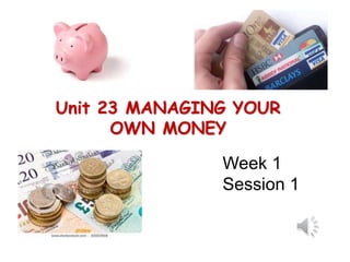 Unit 23 MANAGING YOUR
OWN MONEY
Week 1
Session 1
 