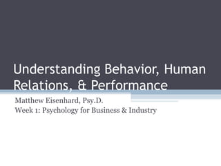 Understanding Behavior, Human
Relations, & Performance
Matthew Eisenhard, Psy.D.
Week 1: Psychology for Business & Industry
 