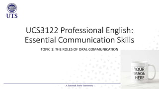 UCS3122 Professional English:
Essential Communication Skills
TOPIC 1: THE ROLES OF ORAL COMMUNICATION
 