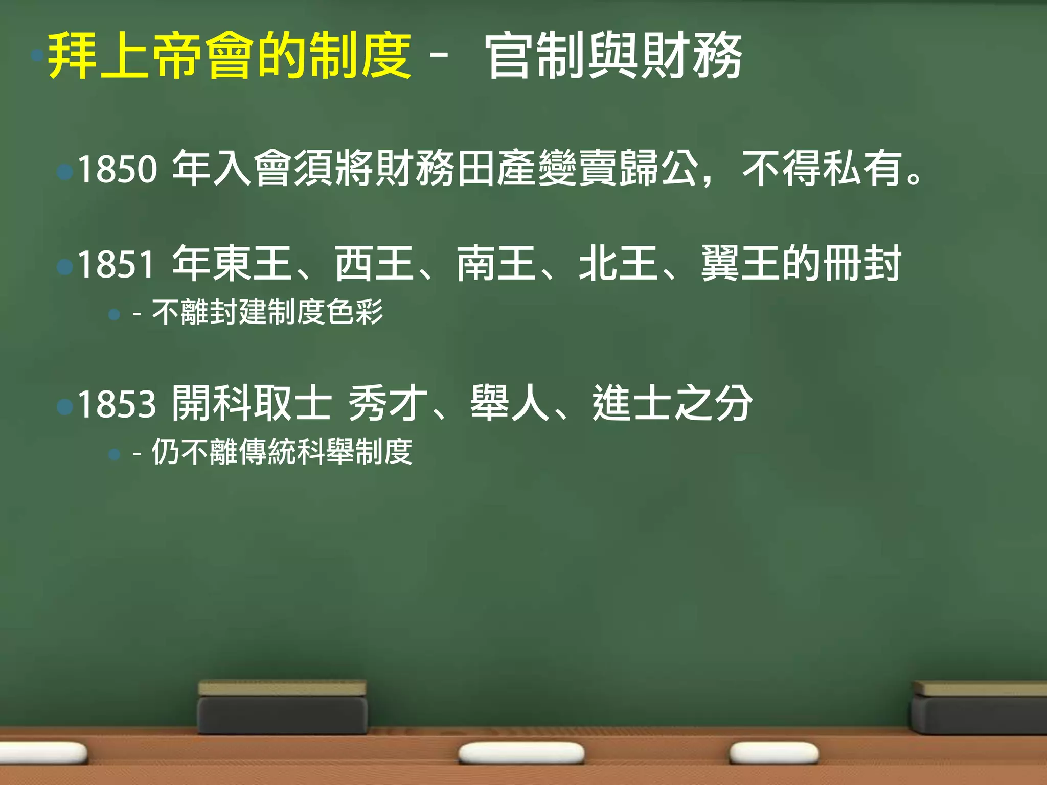 •拜上帝會的制度– 官制與財務

1850   年入會須將財務田產變賣歸公，不得私有。

1851   年東王、西王、南王、北王、翼王的冊封
     - 不離封建制度色彩


1853   開科取士 秀才、舉人、進士之分
     - 仍不離傳統科舉制度
 