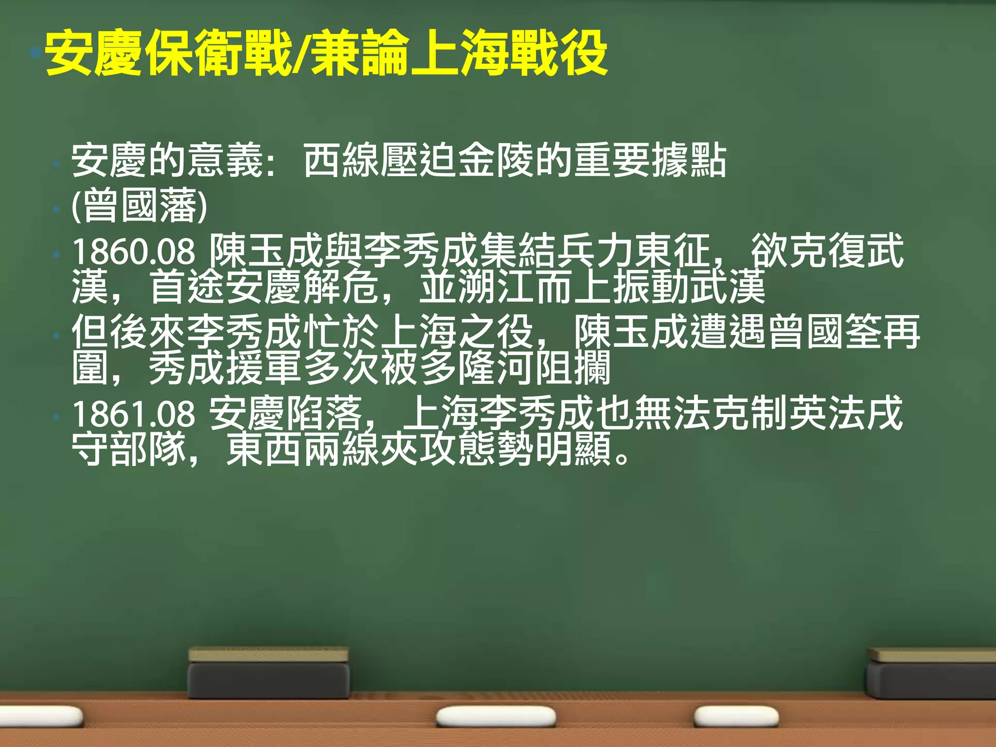 •安慶保衛戰/兼論上海戰役

• 安慶的意義：西線壓迫金陵的重要據點
• (曾國藩)
• 1860.08 陳玉成與李秀成集結兵力東征，欲克復武
  漢，首途安慶解危，並溯江而上振動武漢
• 但後來李秀成忙於上海之役，陳玉成遭遇曾國筌再
  圍，秀成援軍多次被多隆河阻攔
• 1861.08 安慶陷落，上海李秀成也無法克制英法戌
  守部隊，東西兩線夾攻態勢明顯。
 