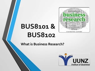 BUS8101 &
BUS8102
What is Business Research?
 