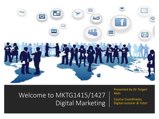 Welcome to MKTG1415/1427
Digital Marketing
Presented by Dr Torgeir
Aleti
Course Coordinator,
Digital Lecturer & Tutor
 
