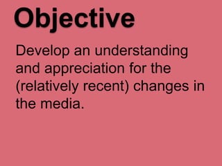 Objective
Develop an understanding
and appreciation for the
(relatively recent) changes in
the media.

 