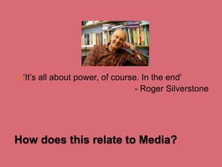 

‘It’s all about power, of course. In the end’
- Roger Silverstone

How does this relate to Media?

 