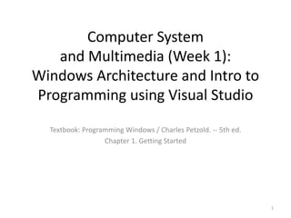 Computer System
and Multimedia (Week 1):
Windows Architecture and Intro to
Programming using Visual Studio
Textbook: Programming Windows / Charles Petzold. -- 5th ed.
Chapter 1. Getting Started
1
 