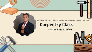 Carpentry Class
Sir Leo Niño G. Dulce
College of Our Lady of Mercy of Pulilan Foundation Inc.
 