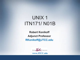 UNIX 1
ITN171/ N01B
Robert Konikoff
Adjunct Professor
RKonikoff@JTCC.edu

www.JTCC.edu
1

 