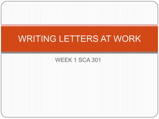 WRITING LETTERS AT WORK
WEEK 1 SCA 301

 