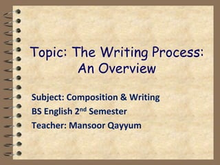 Topic: The Writing Process:
An Overview
Subject: Composition & Writing
BS English 2nd Semester
Teacher: Mansoor Qayyum
 