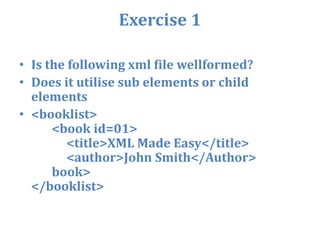Exercise 1Is the following xml file wellformed?Does it utilise sub elements or child elements<booklist>       <book id=01>            <title>XML Made Easy</title>            <author>John Smith</Author>       book></booklist>