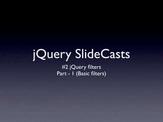 jQuery SlideCasts
      #2 jQuery ﬁlters
    Part - 1 (Basic ﬁlters)
 
