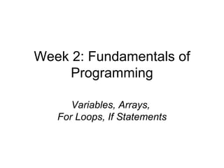 Week 2: Fundamentals of Programming Variables, Arrays,  For Loops, If Statements 