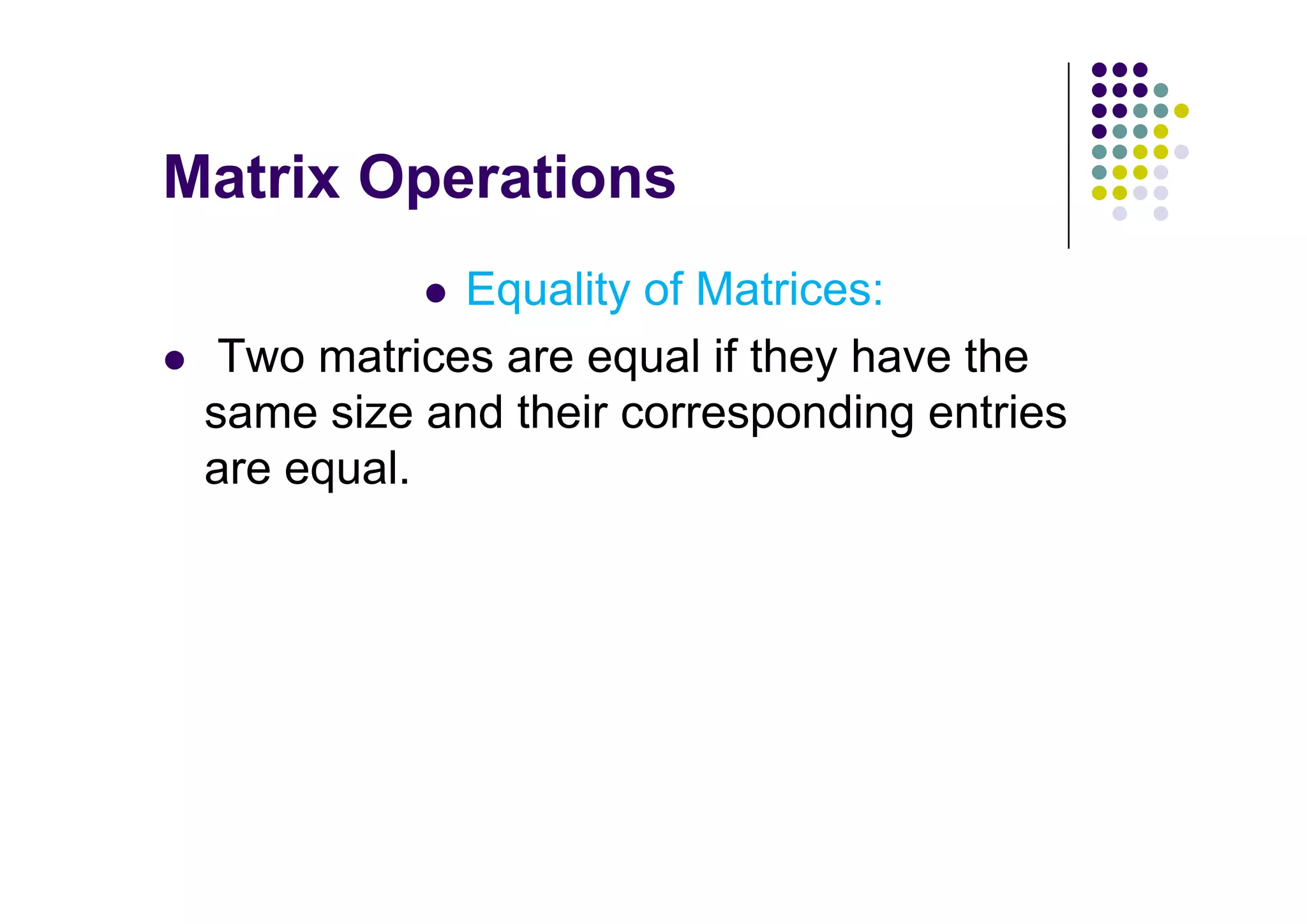 Equality of Matrices:
 Two matrices are equal if they have the
same size and their corresponding entries
are equal.
 