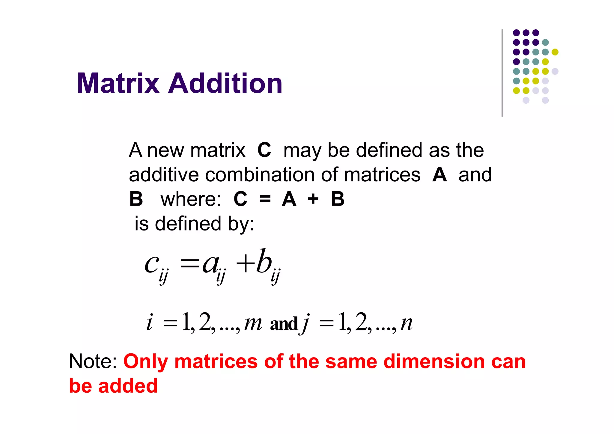 A new matrix C may be defined as the
     additive combination of matrices A and
     B where: C = A + B
     is defined by:

           ij       ij     ij

       i        1, 2,..., m and j   1, 2,..., n
Note: Only matrices of the same dimension can
be added
 