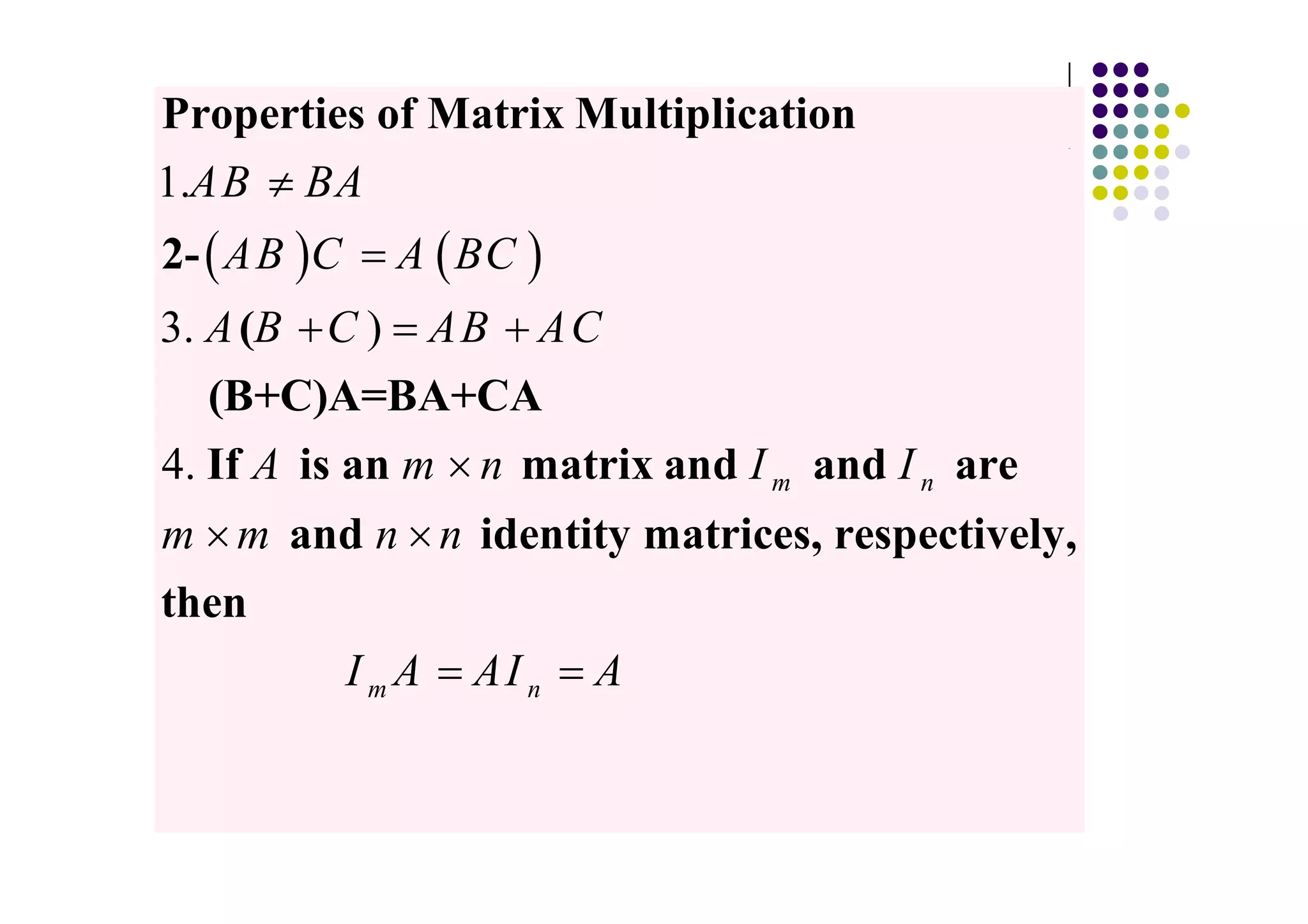 Properties of Matrix Multiplication
1.AB BA
2- AB C     A BC
3. A (B C ) AB AC
   (B+C)A=BA+CA
4. If A is an m n matrix and I m and I n are
m m and n n identity matrices, respectively,
then
      I m A AI n A
 