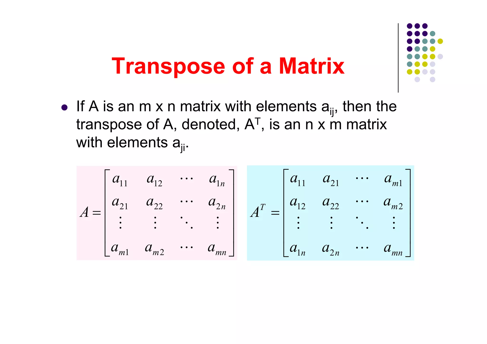 If A is an m x n matrix with elements aij, then the
transpose of A, denoted, AT, is an n x m matrix
with elements aji.

     a11   a12       a1n          a11   a21     am1
     a21   a22       a2 n    T
                                 a12    a22     am 2
A                           A

     am1   am 2     amn          a1n    a2 n    amn
 