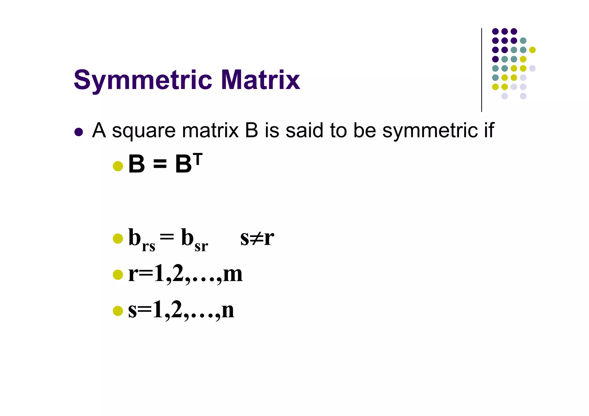 A square matrix B is said to be symmetric if
   B = BT

   brs = bsr s r
   r=1,2, ,m
   s=1,2, ,n
 