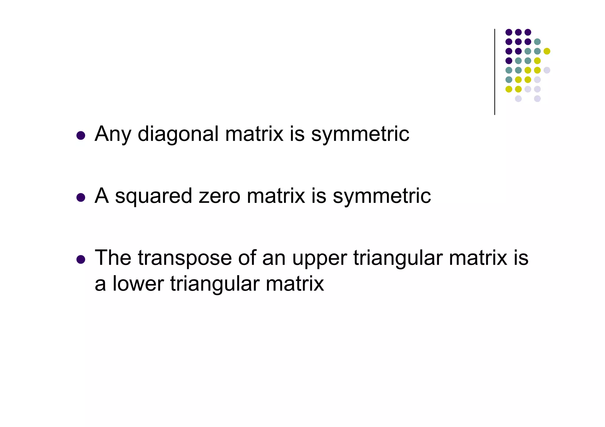 Any diagonal matrix is symmetric

A squared zero matrix is symmetric

The transpose of an upper triangular matrix is
a lower triangular matrix
 