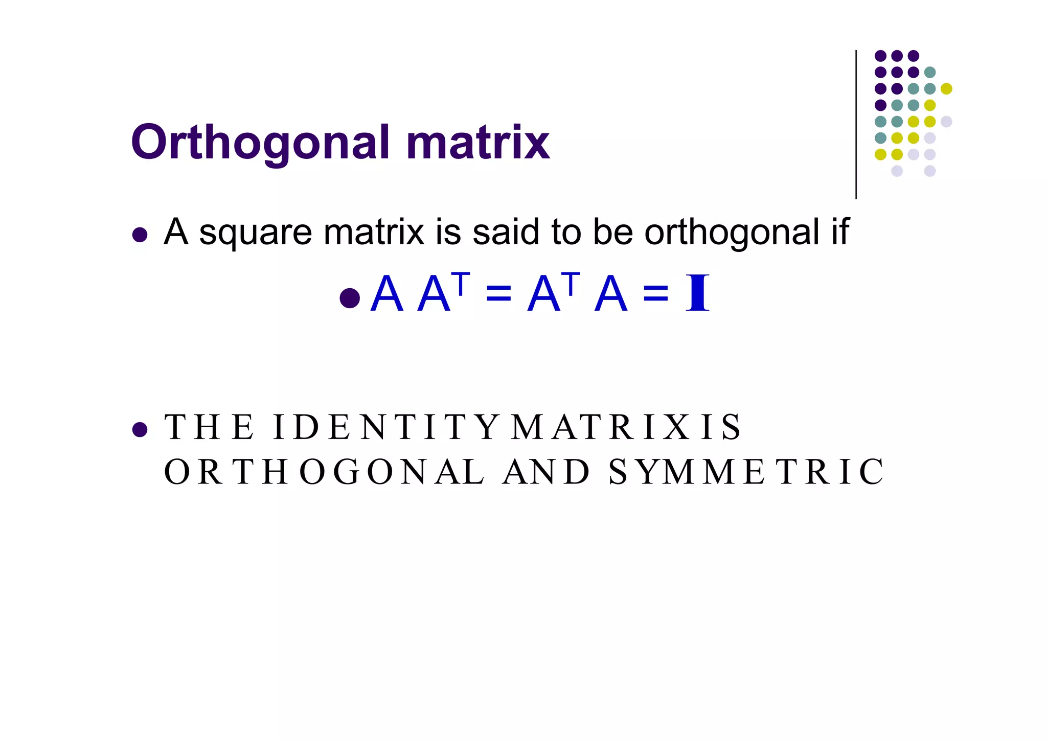 A square matrix is said to be orthogonal if
                 T      T



T H E I D E N T I T Y M AT R I X I S
O R T H O G O N AL AN D S YM M E T R I C
 