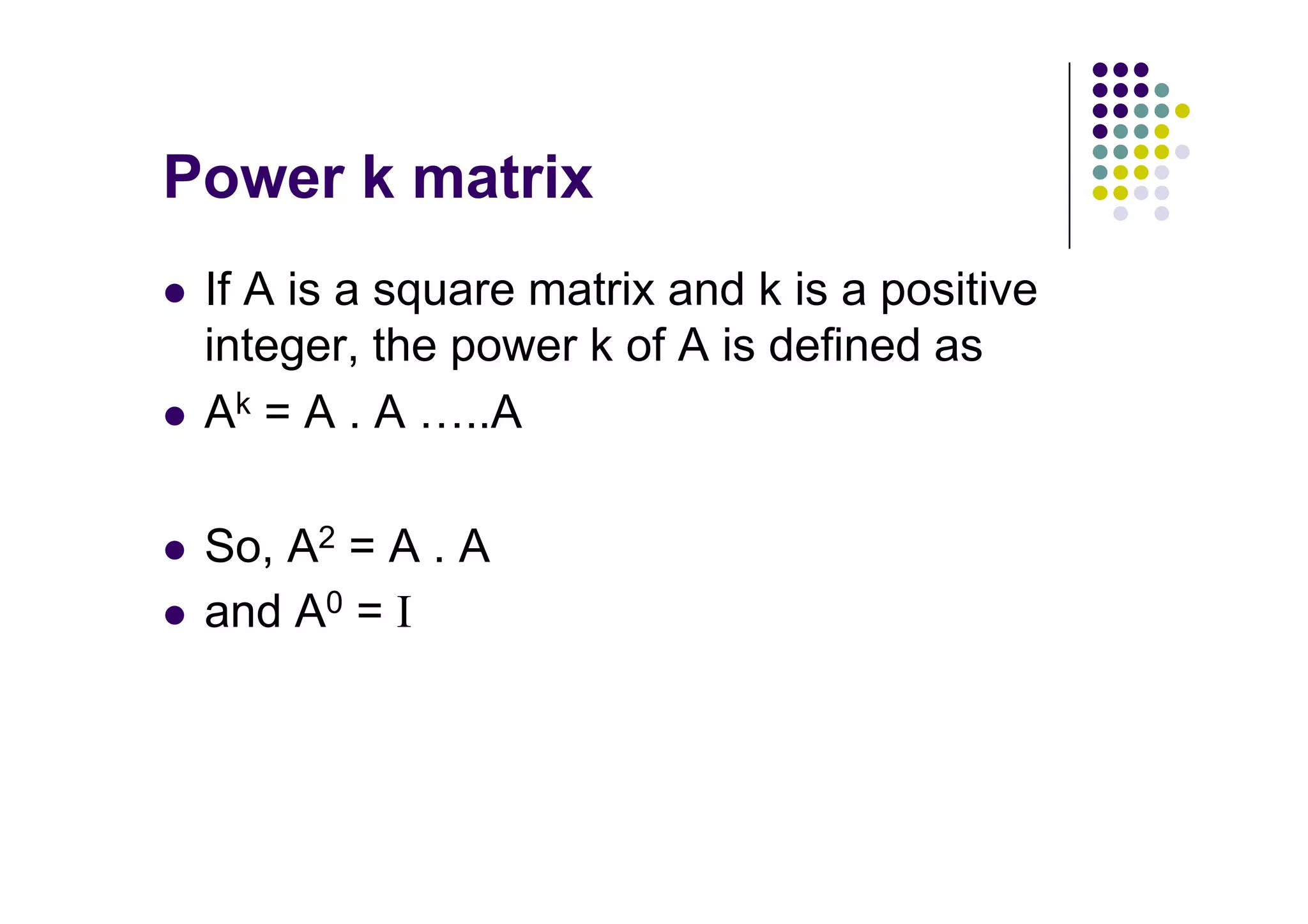 If A is a square matrix and k is a positive
integer, the power k of A is defined as
Ak = A . A ..A

So, A2 = A . A
and A0 = I
 