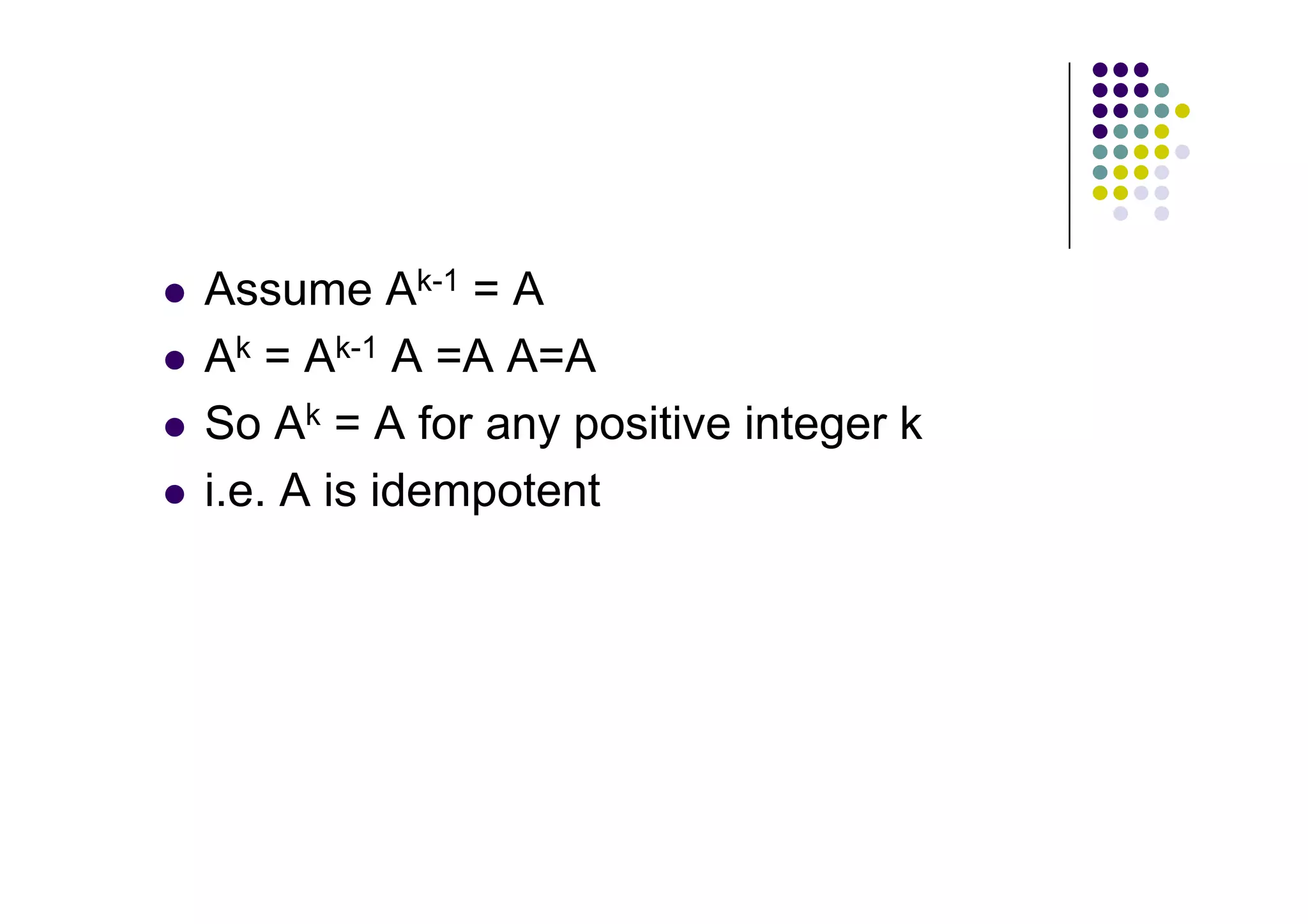 Assume Ak-1 = A
Ak = Ak-1 A =A A=A
So Ak = A for any positive integer k
i.e. A is idempotent
 
