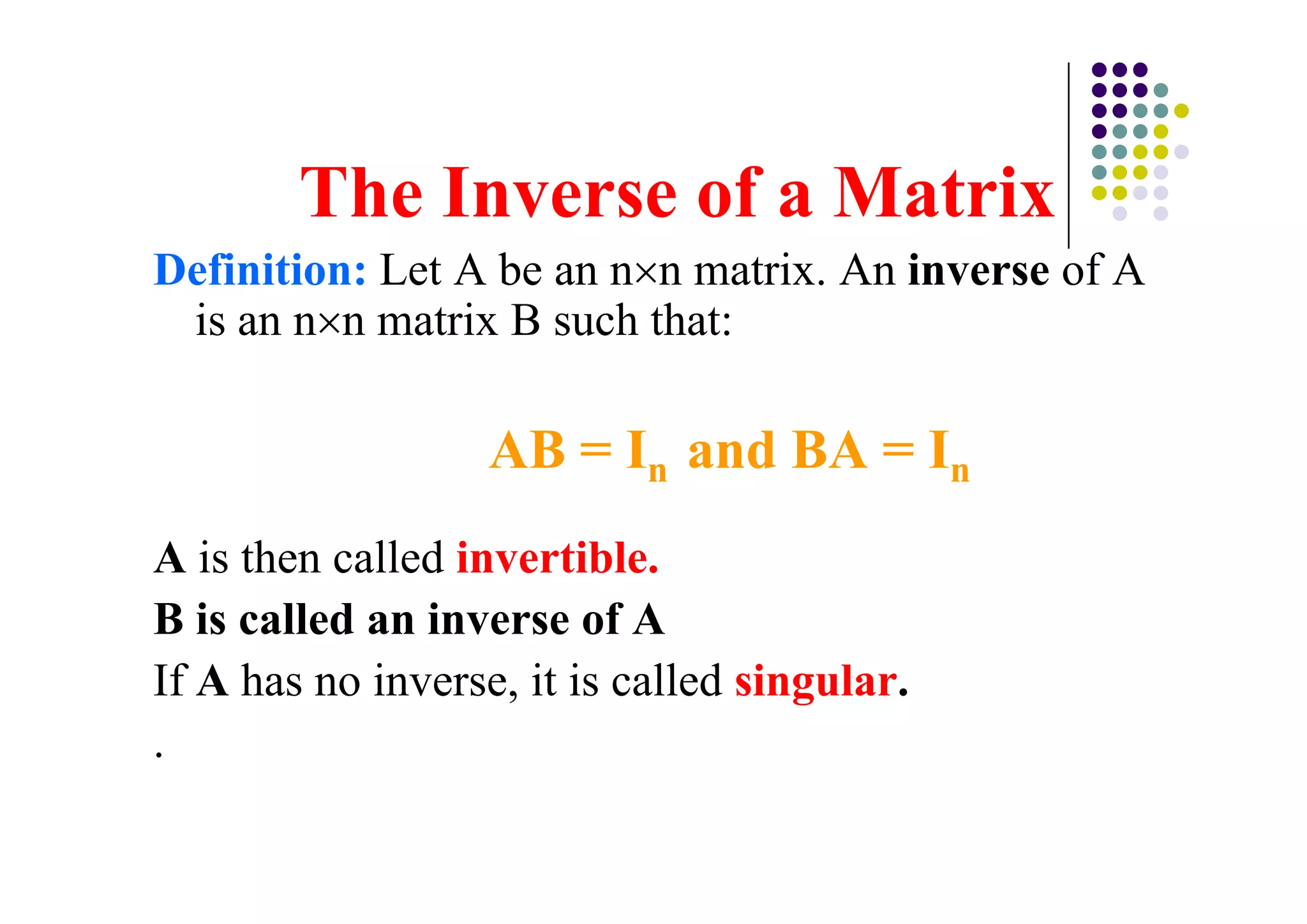 Definition: Let A be an n n matrix. An inverse of A
 is an n n matrix B such that:

                   AB = In and BA = In
A is then called invertible.
B is called an inverse of A
If A has no inverse, it is called singular.
.
 