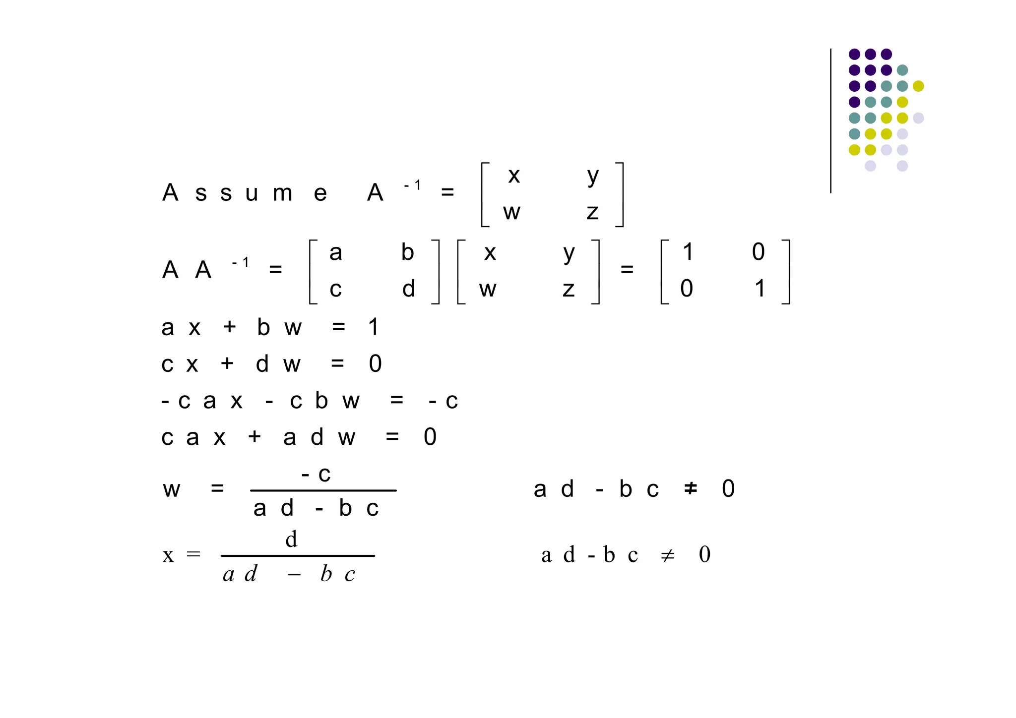 -1            x         y
A s s u m e        A        =
                                     w         z
      -1       a       b         x         y           1           0
A A        =                                       =
               c       d         w         z           0           1
a x + b w      = 1
c x + d w = 0
-c a x - c b w =            -c
c a x + a d w = 0
           -c
w =                                      a d - b c             0
       a d - b c
         d
x =                                      a d -b c          0
     ad     b c
 