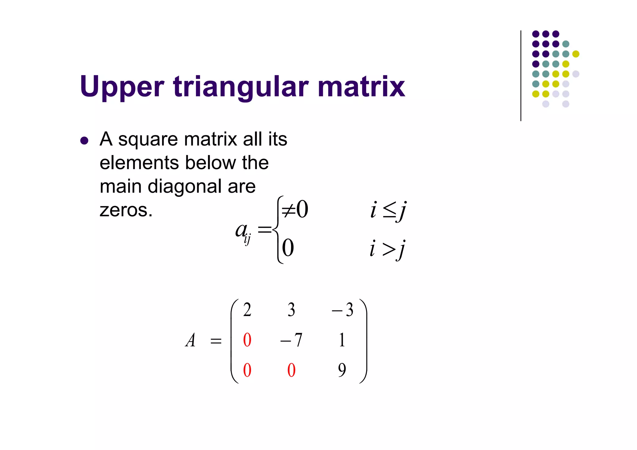 A square matrix all its
elements below the
main diagonal are
zeros.                    0        i j
                aij
                      0            i j

                 2    3        3
          A      0     7      1
                 0    0       9
 