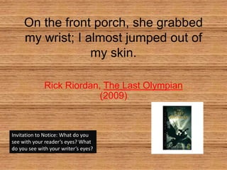 On the front porch, she grabbed my wrist; I almost jumped out of my skin. Rick Riordan, The Last Olympian (2009) Invitation to Notice: What do you see with your reader’s eyes? What do you see with your writer’s eyes? 