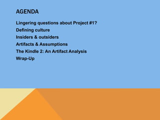 AgendaLingering questions about Project #1?Defining cultureInsiders & outsidersArtifacts & AssumptionsThe Kindle 2: An Artifact AnalysisWrap-Up