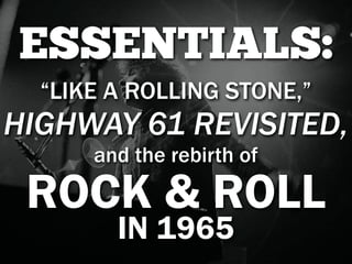 ESSENTIALS:
  “LIKE A ROLLING STONE,”
HIGHWAY 61 REVISITED,
      and the rebirth of

 ROCK & ROLL
        IN 1965
 