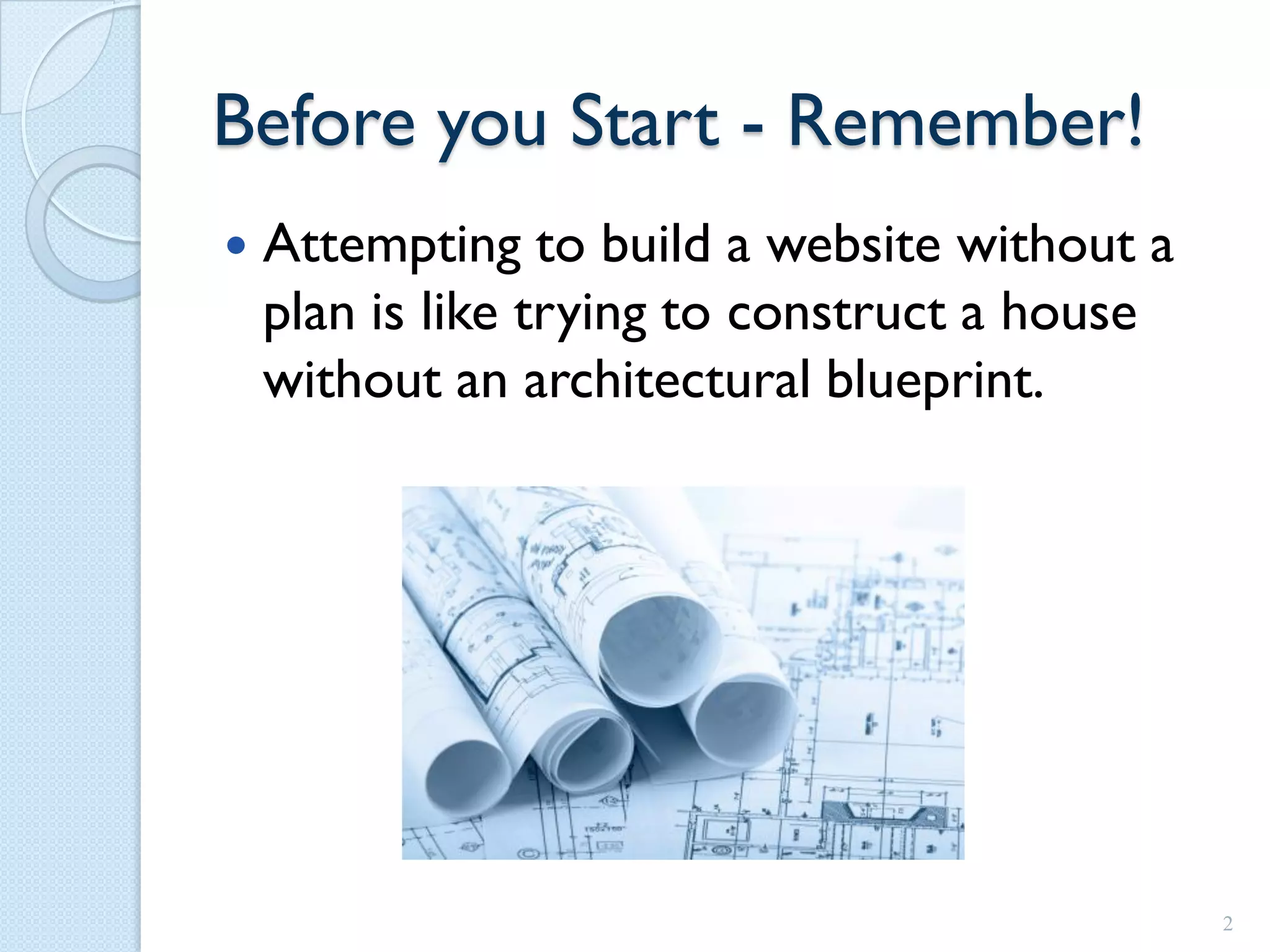 Before you Start - Remember!
   Attempting to build a website without a
    plan is like trying to construct a house
    without an architectural blueprint.




                                               2
 