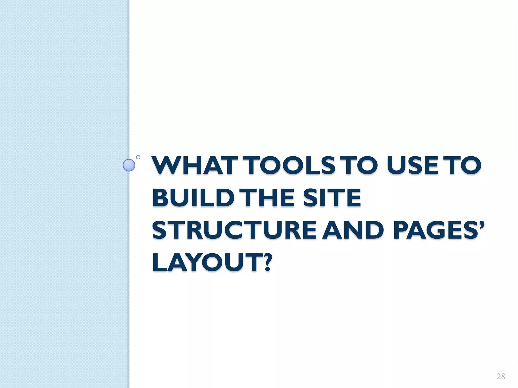 WHAT TOOLS TO USE TO
BUILD THE SITE
STRUCTURE AND PAGES’
LAYOUT?



                       28
 