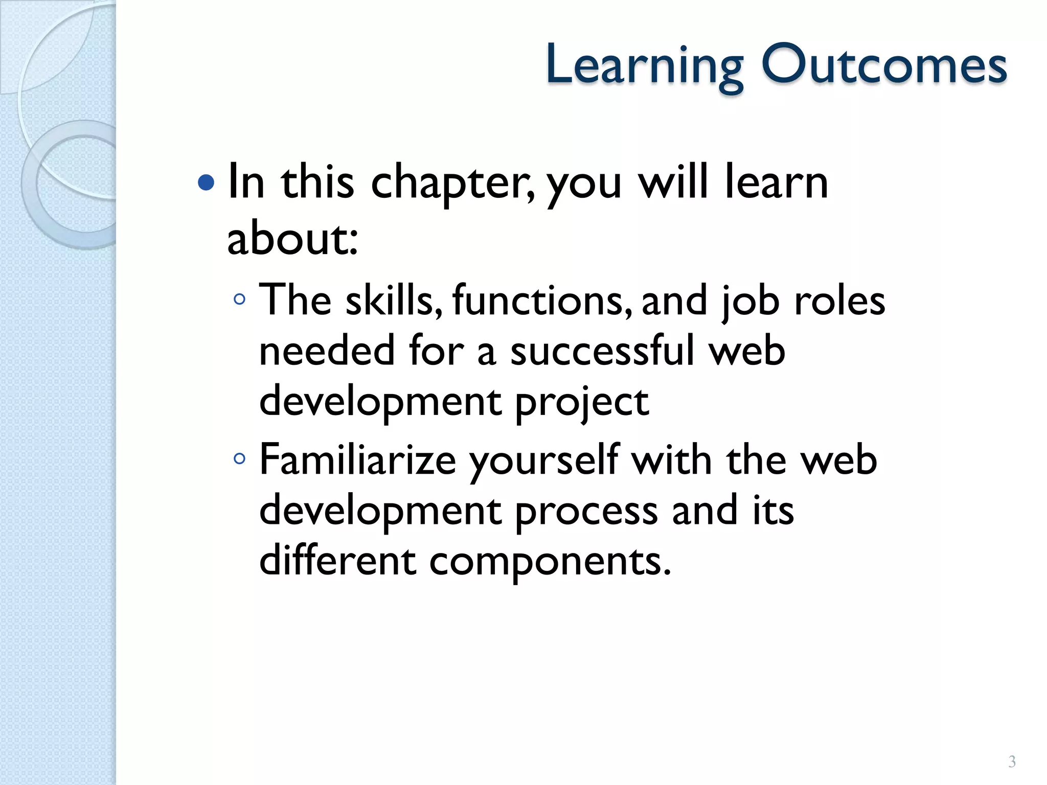 Learning Outcomes
 In
   this chapter, you will learn
 about:
  ◦ The skills, functions, and job roles
    needed for a successful web
    development project
  ◦ Familiarize yourself with the web
    development process and its
    different components.



                                           3
 