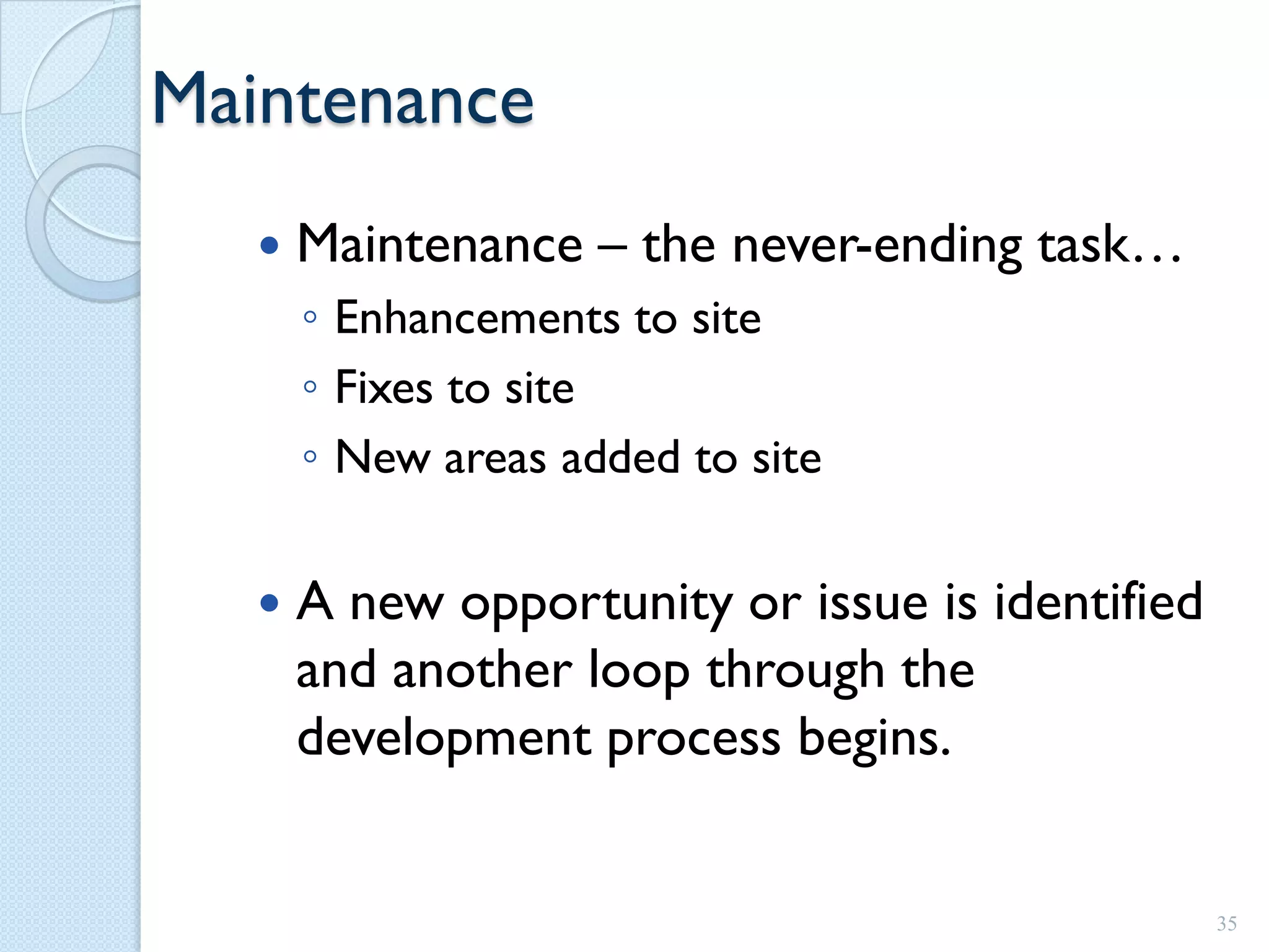 Maintenance
      Maintenance – the never-ending task…
       ◦ Enhancements to site
       ◦ Fixes to site
       ◦ New areas added to site

      A new opportunity or issue is identified
       and another loop through the
       development process begins.


                                                  35
 