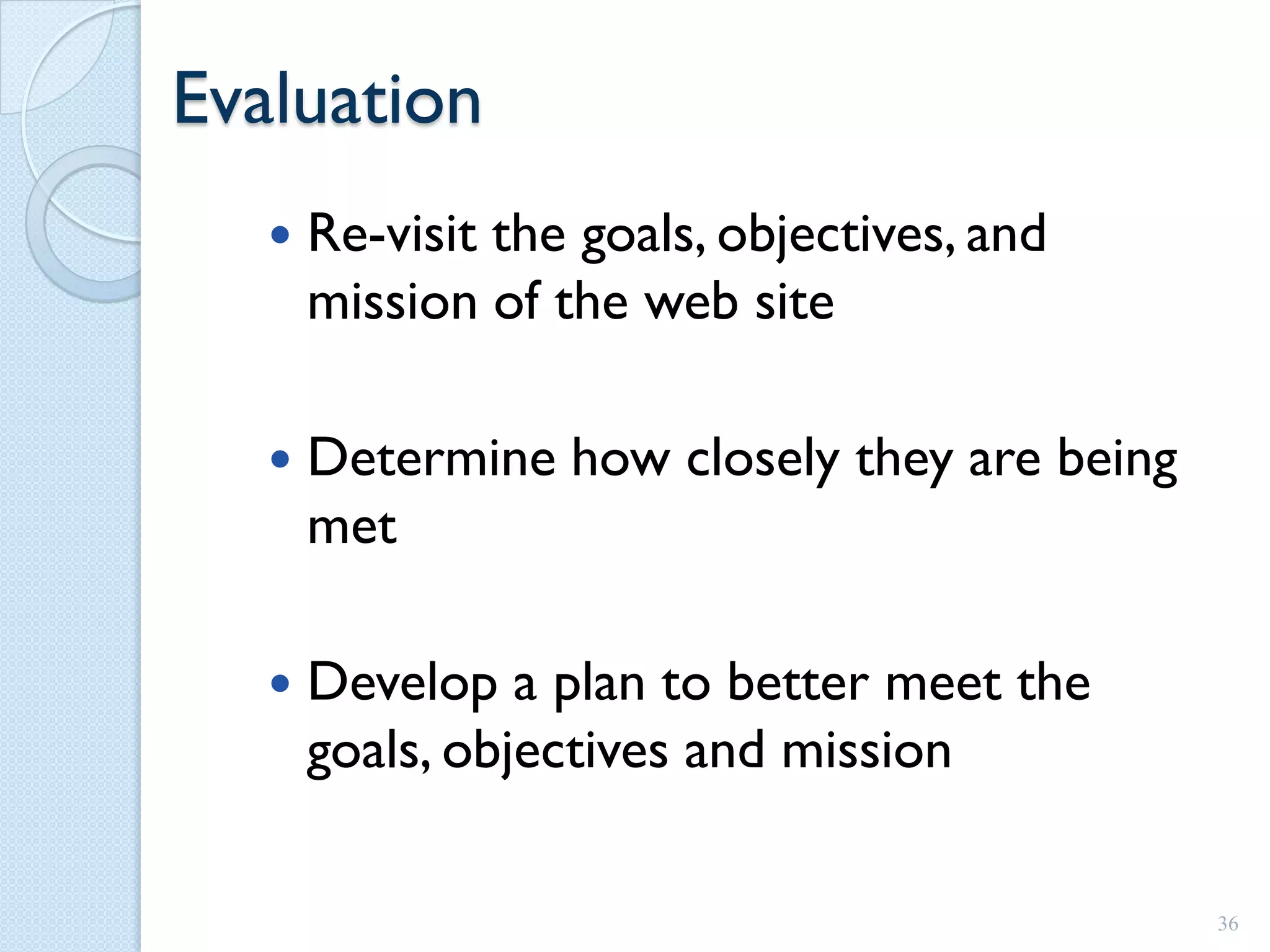 Evaluation
      Re-visit the goals, objectives, and
       mission of the web site

      Determine how closely they are being
       met

      Develop a plan to better meet the
       goals, objectives and mission

                                              36
 