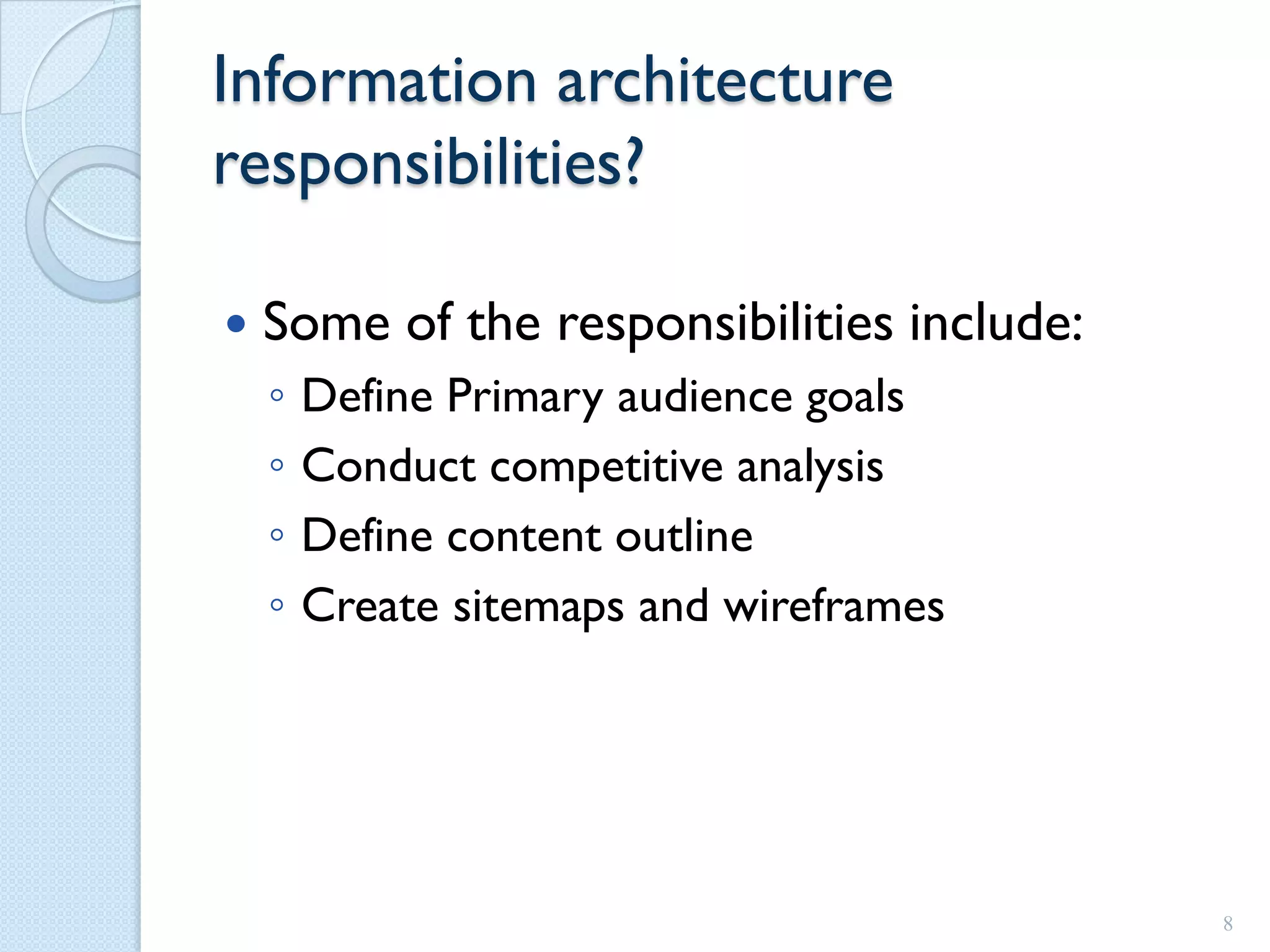 Information architecture
responsibilities?

   Some of the responsibilities include:
    ◦   Define Primary audience goals
    ◦   Conduct competitive analysis
    ◦   Define content outline
    ◦   Create sitemaps and wireframes




                                            8
 