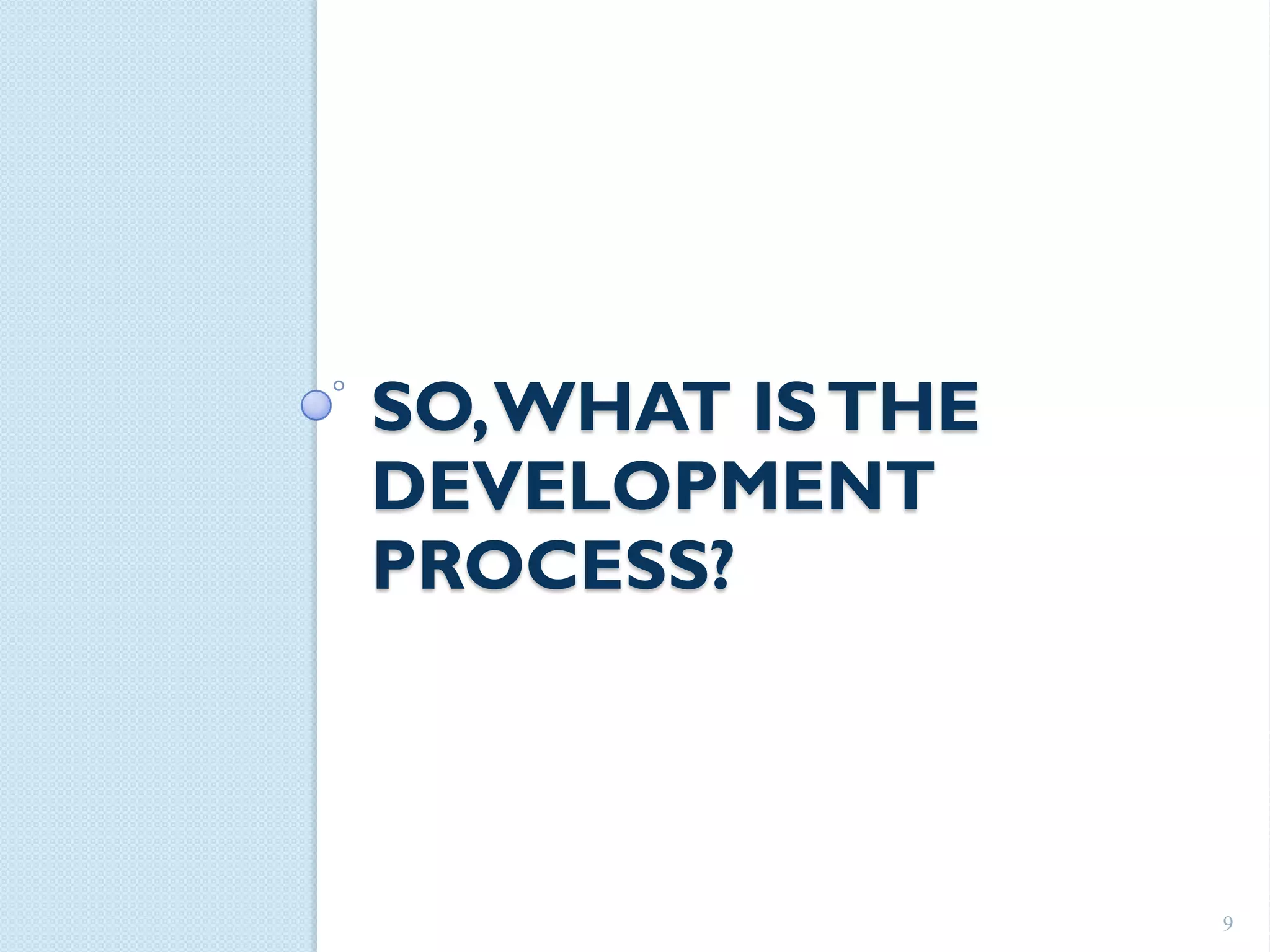 SO, WHAT IS THE
DEVELOPMENT
PROCESS?



                  9
 
