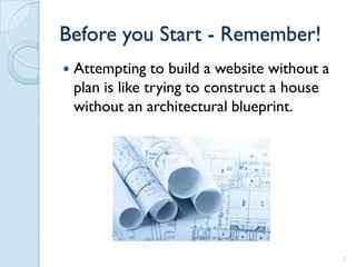 Before you Start - Remember!
   Attempting to build a website without a
    plan is like trying to construct a house
    without an architectural blueprint.




                                               2
 